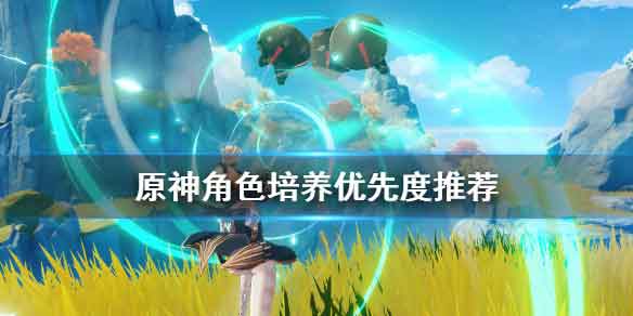 原神哪些角色值得培养 角色培养优先度推荐