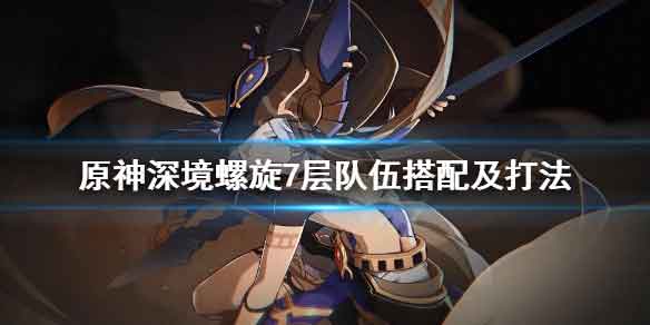 原神深境螺旋第七层队伍怎么搭配 深境螺旋7层队伍搭配攻略