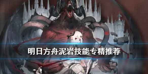 明日方舟泥岩技能专精推荐 泥岩技能升级