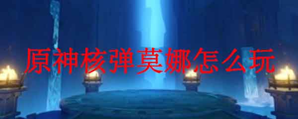 原神核弹莫娜怎么玩 原神莫娜怎么核爆