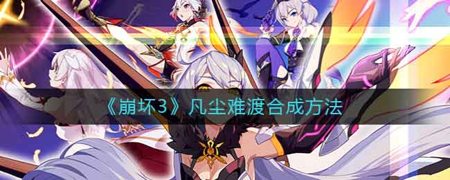 崩坏3凡尘难渡怎么合成 凡尘难渡合成攻略