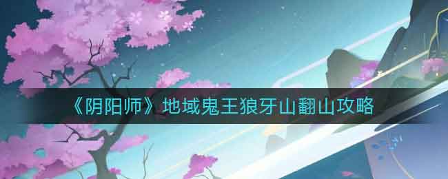 阴阳师地鬼王狼牙山怎么过 地域鬼王狼牙山攻略