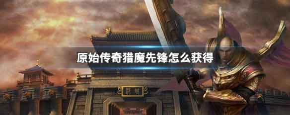原始传奇猎魔先锋怎么获得 猎魔先锋称号获得攻略