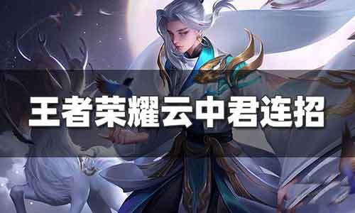 王者荣耀云中君连招技巧 云中君玩法攻略