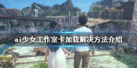 AI少女工作室进不去怎么办？工作室卡加载怎么办？