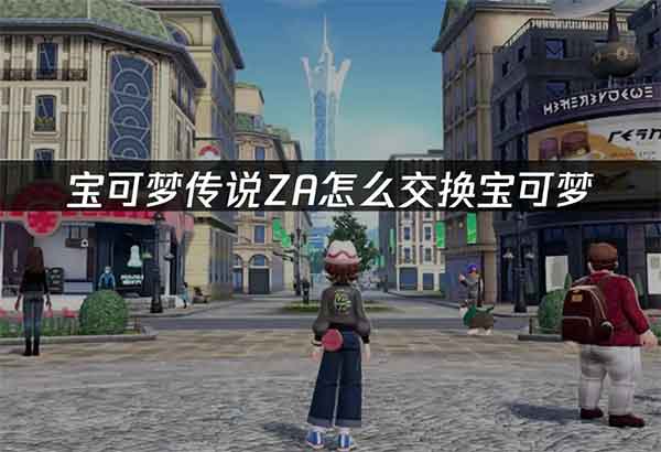 宝可梦传说ZA怎么交换宝可梦？